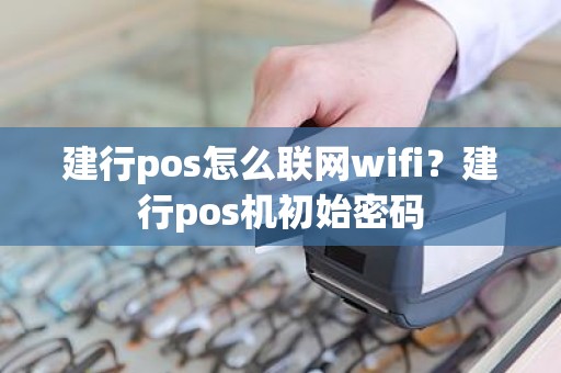 建行pos怎么联网wifi？建行pos机初始密码