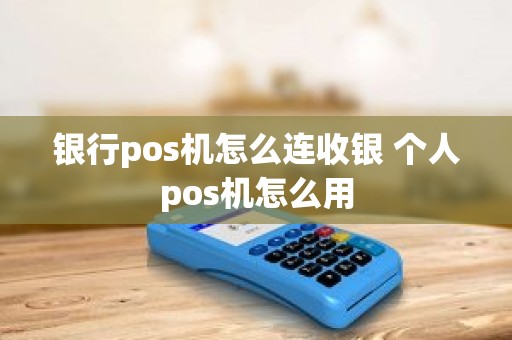 银行pos机怎么连收银 个人pos机怎么用