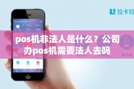 pos机非法人是什么？公司办pos机需要法人去吗