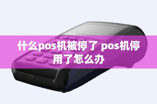 什么pos机被停了 pos机停用了怎么办