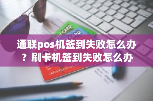 通联pos机签到失败怎么办？刷卡机签到失败怎么办