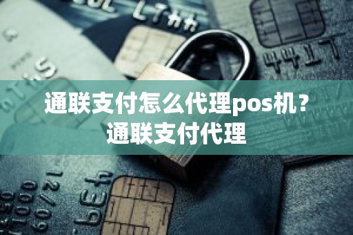 通联支付怎么代理pos机？通联支付代理