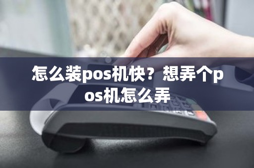 怎么装pos机快？想弄个pos机怎么弄