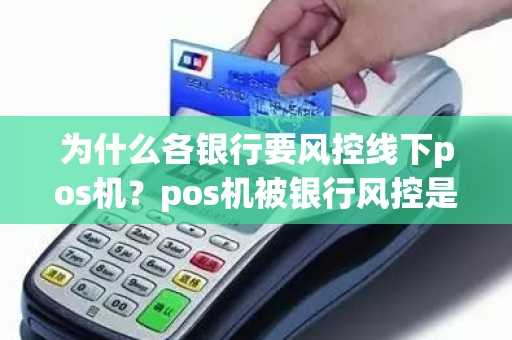 为什么各银行要风控线下pos机？pos机被银行风控是怎么回事