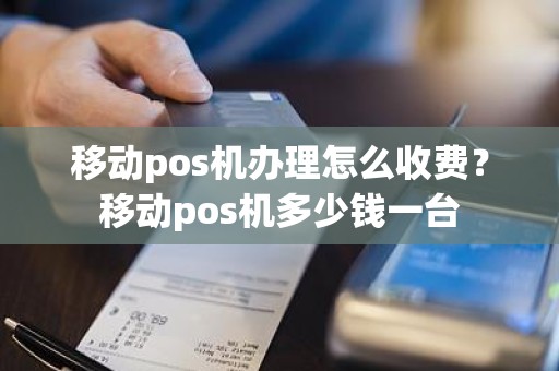 移动pos机办理怎么收费？移动pos机多少钱一台