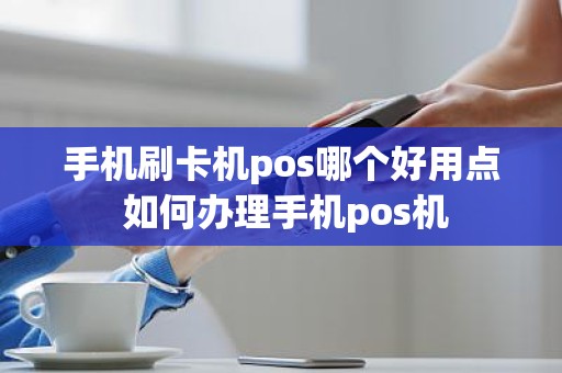 手机刷卡机pos哪个好用点 如何办理手机pos机