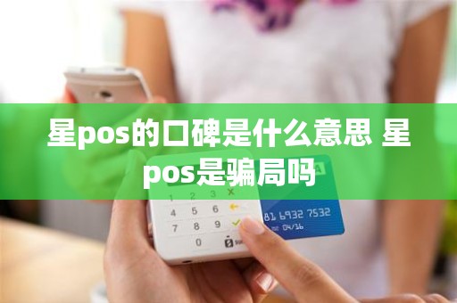 星pos的口碑是什么意思 星pos是骗局吗