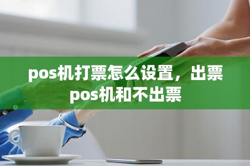 pos机打票怎么设置，出票pos机和不出票