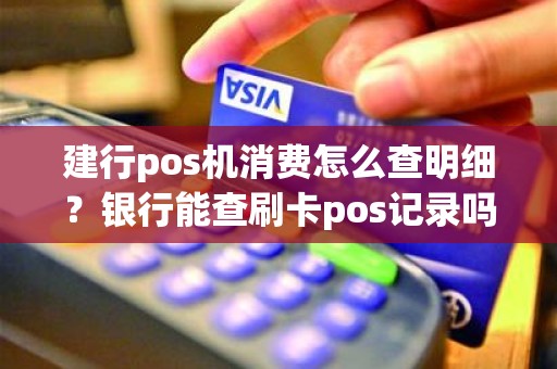 建行pos机消费怎么查明细？银行能查刷卡pos记录吗