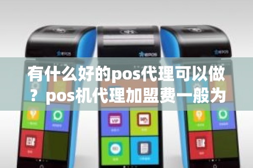 有什么好的pos代理可以做？pos机代理加盟费一般为多少