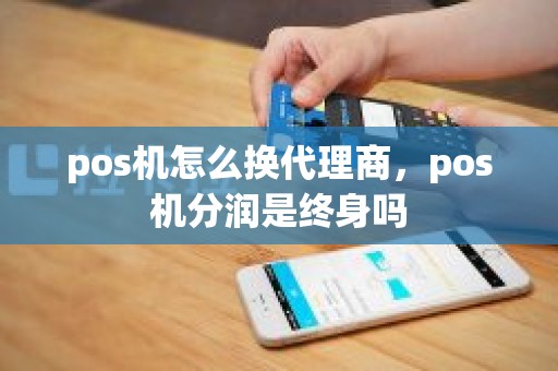 pos机怎么换代理商，pos机分润是终身吗