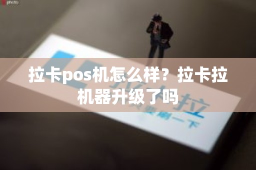 拉卡pos机怎么样？拉卡拉机器升级了吗