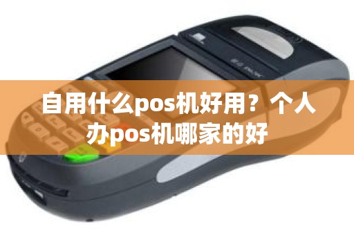 自用什么pos机好用？个人办pos机哪家的好