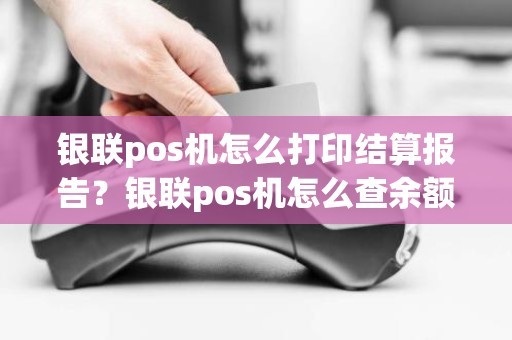 银联pos机怎么打印结算报告？银联pos机怎么查余额