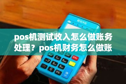 pos机测试收入怎么做账务处理？pos机财务怎么做账