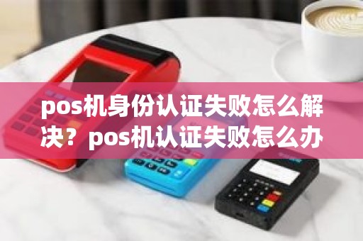 pos机身份认证失败怎么解决？pos机认证失败怎么办