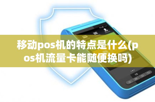 移动pos机的特点是什么(pos机流量卡能随便换吗)