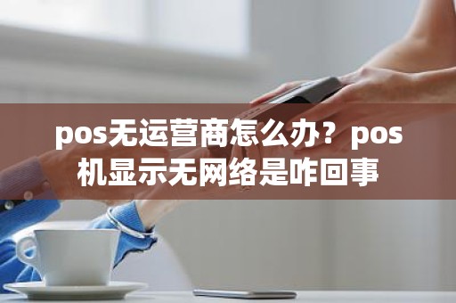 pos无运营商怎么办？pos机显示无网络是咋回事