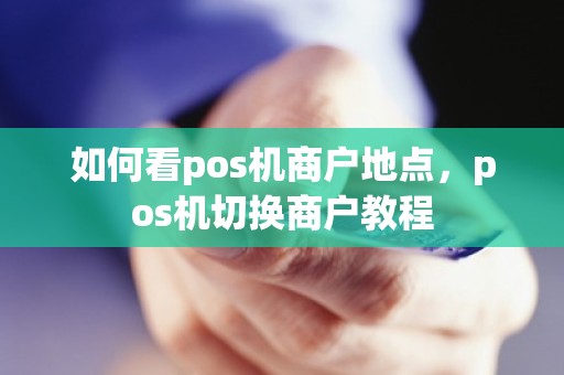 如何看pos机商户地点，pos机切换商户教程