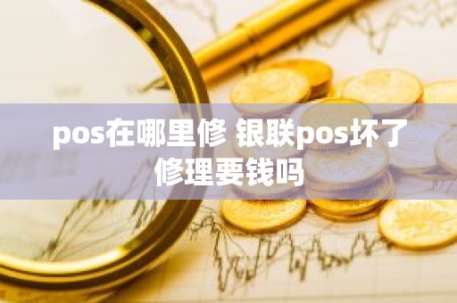 pos在哪里修 银联pos坏了修理要钱吗