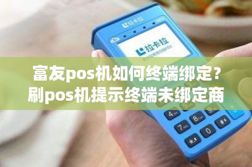 富友pos机如何终端绑定？刷pos机提示终端未绑定商户