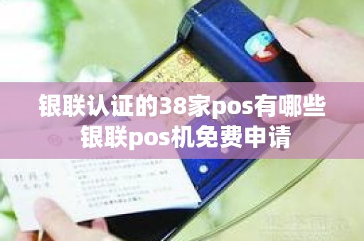 银联认证的38家pos有哪些 银联pos机免费申请