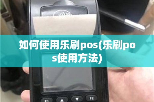 如何使用乐刷pos(乐刷pos使用方法)