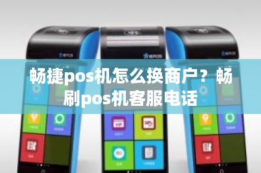 畅捷pos机怎么换商户？畅刷pos机客服电话