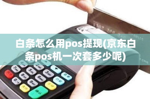 白条怎么用pos提现(京东白条pos机一次套多少呢)