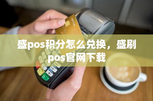 盛pos积分怎么兑换，盛刷pos官网下载