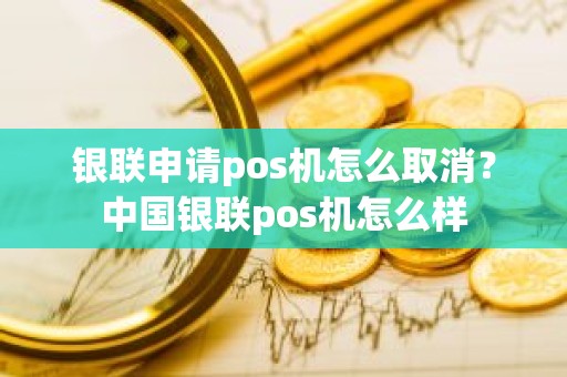 银联申请pos机怎么取消？中国银联pos机怎么样