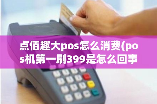 点佰趣大pos怎么消费(pos机第一刷399是怎么回事)