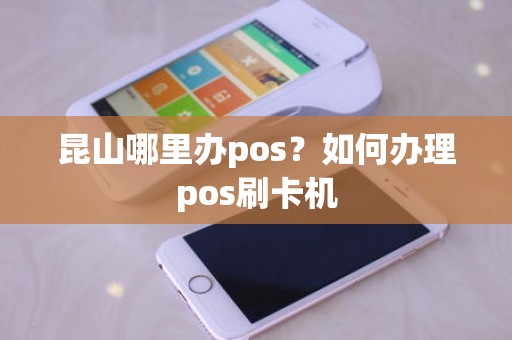 昆山哪里办pos？如何办理pos刷卡机