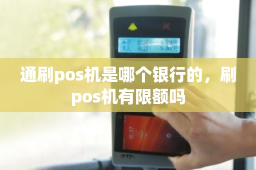 通刷pos机是哪个银行的，刷pos机有限额吗