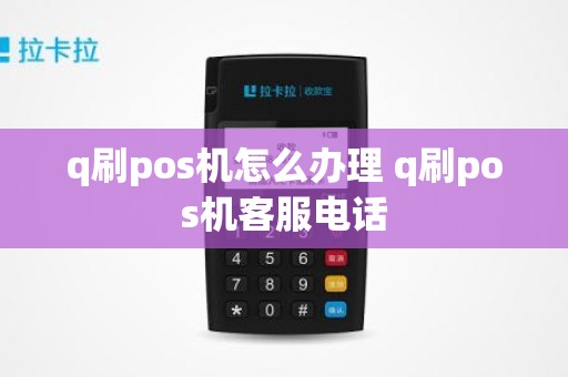 q刷pos机怎么办理 q刷pos机客服电话