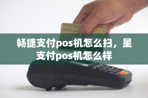 畅捷支付pos机怎么扫，星支付pos机怎么样