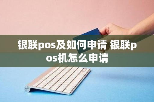 银联pos及如何申请 银联pos机怎么申请