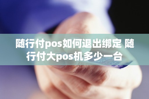 随行付pos如何退出绑定 随行付大pos机多少一台