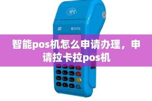 智能pos机怎么申请办理，申请拉卡拉pos机