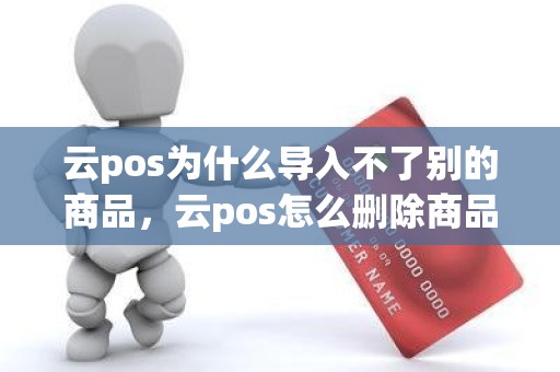 云pos为什么导入不了别的商品，云pos怎么删除商品