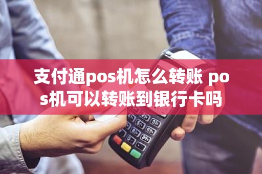 支付通pos机怎么转账 pos机可以转账到银行卡吗