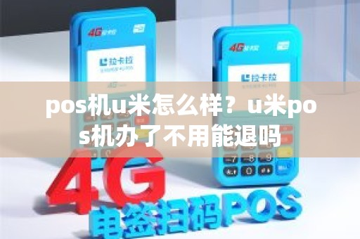 pos机u米怎么样？u米pos机办了不用能退吗