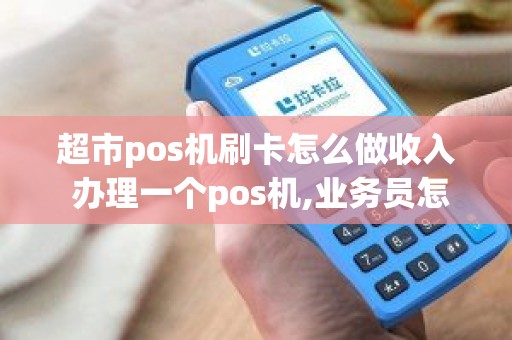 超市pos机刷卡怎么做收入 办理一个pos机,业务员怎么提成