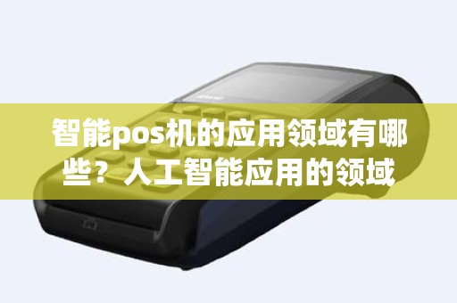 智能pos机的应用领域有哪些？人工智能应用的领域