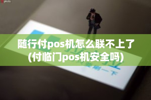 随行付pos机怎么联不上了(付临门pos机安全吗)