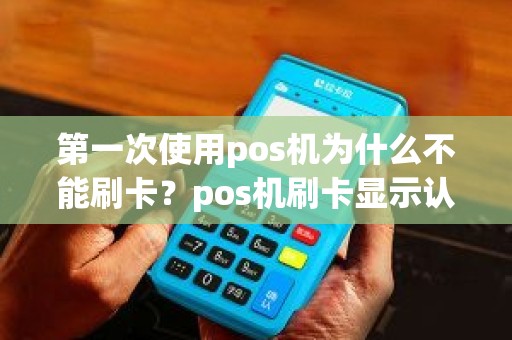 第一次使用pos机为什么不能刷卡？pos机刷卡显示认证失败是怎么回事