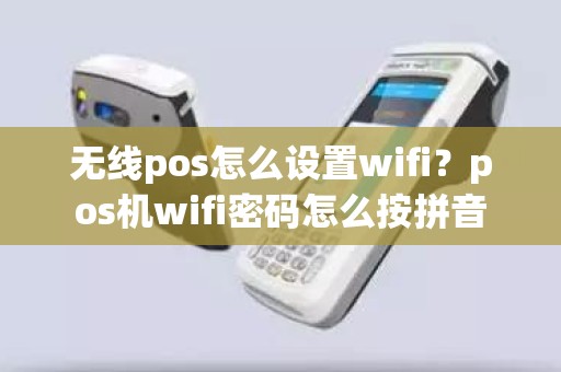 无线pos怎么设置wifi？pos机wifi密码怎么按拼音