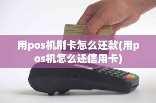 用pos机刷卡怎么还款(用pos机怎么还信用卡)