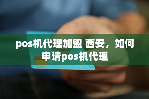 pos机代理加盟 西安，如何申请pos机代理