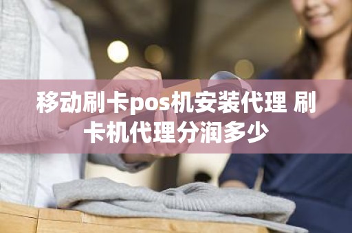 移动刷卡pos机安装代理 刷卡机代理分润多少